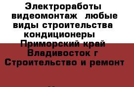 Электроработы! видеомонтаж! любые виды строительства! кондиционеры  - Приморский край, Владивосток г. Строительство и ремонт » Услуги   